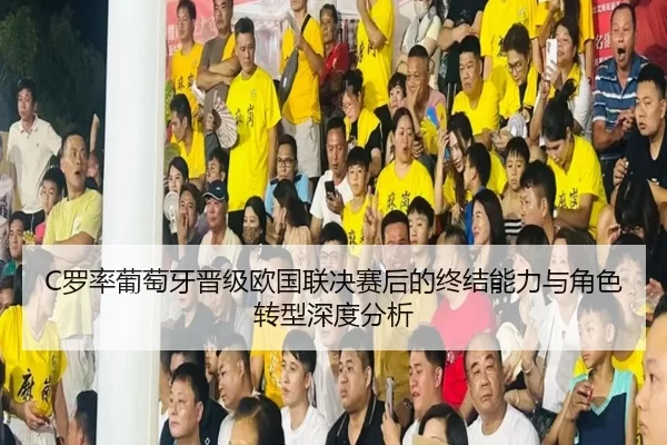 C罗率葡萄牙晋级欧国联决赛后的终结能力与角色转型深度分析（MGSPORTS）