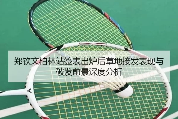 郑钦文柏林站签表出炉后草地接发表现与破发前景深度分析 | MGSPORTS
